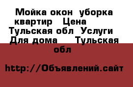 Мойка окон, уборка квартир › Цена ­ 100 - Тульская обл. Услуги » Для дома   . Тульская обл.